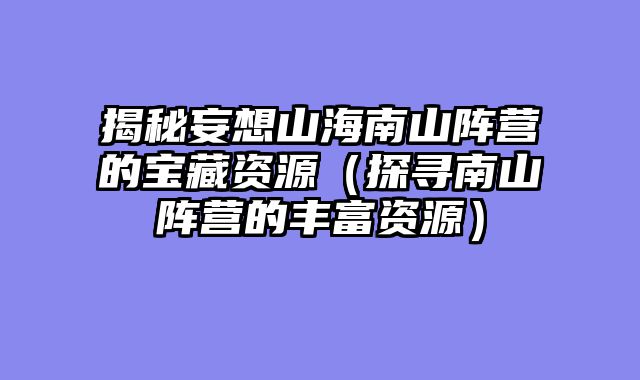 揭秘妄想山海南山阵营的宝藏资源（探寻南山阵营的丰富资源）