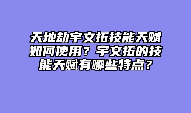 天地劫宇文拓技能天赋如何使用？宇文拓的技能天赋有哪些特点？