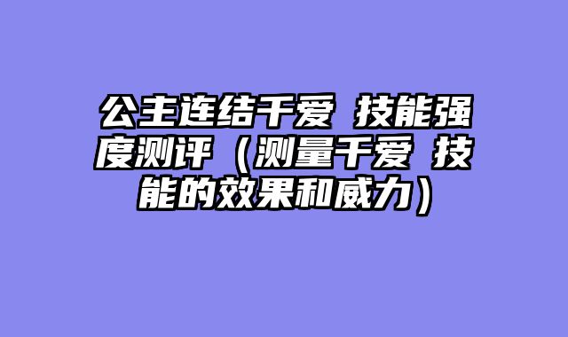 公主连结千爱瑠技能强度测评(测量千爱瑠技能的效果和威力)
