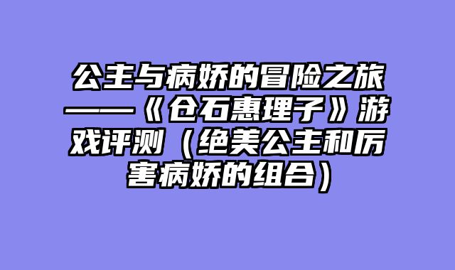 公主与病娇的冒险之旅——《仓石惠理子》游戏评测（绝美公主和厉害病娇的组合）
