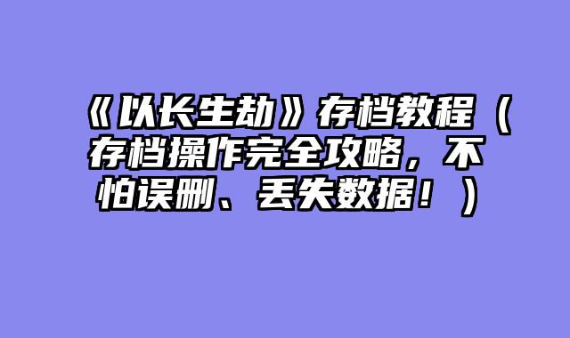 《以长生劫》存档教程（存档操作完全攻略，不怕误删、丢失数据！）