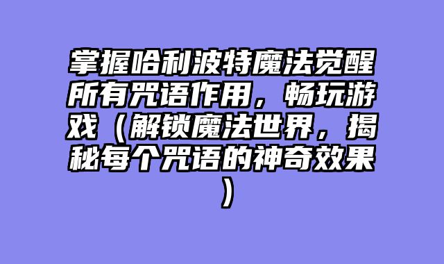 掌握哈利波特魔法觉醒所有咒语作用，畅玩游戏（解锁魔法世界，揭秘每个咒语的神奇效果）