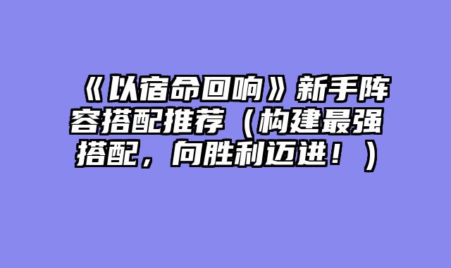 《以宿命回响》新手阵容搭配推荐（构建最强搭配，向胜利迈进！）