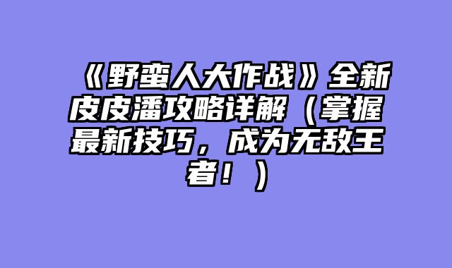 《野蛮人大作战》全新皮皮潘攻略详解（掌握最新技巧，成为无敌王者！）