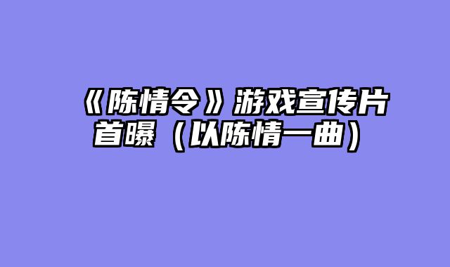 《陈情令》游戏宣传片首曝（以陈情一曲）