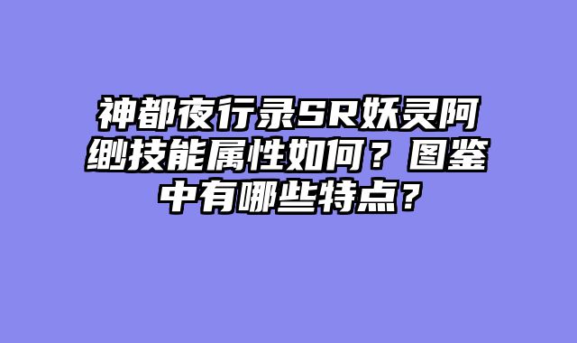 神都夜行录SR妖灵阿缈技能属性如何？图鉴中有哪些特点？