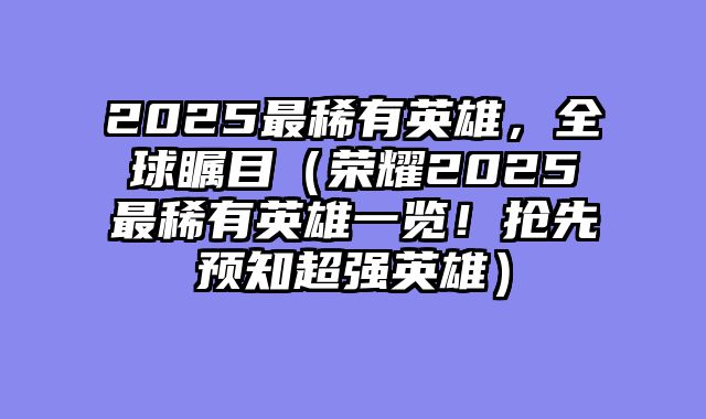 2025最稀有英雄，全球瞩目（荣耀2025最稀有英雄一览！抢先预知超强英雄）