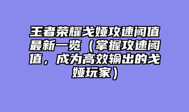 王者荣耀戈娅攻速阈值最新一览（掌握攻速阈值，成为高效输出的戈娅玩家）