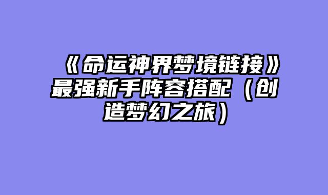 《命运神界梦境链接》最强新手阵容搭配(创造梦幻之旅)