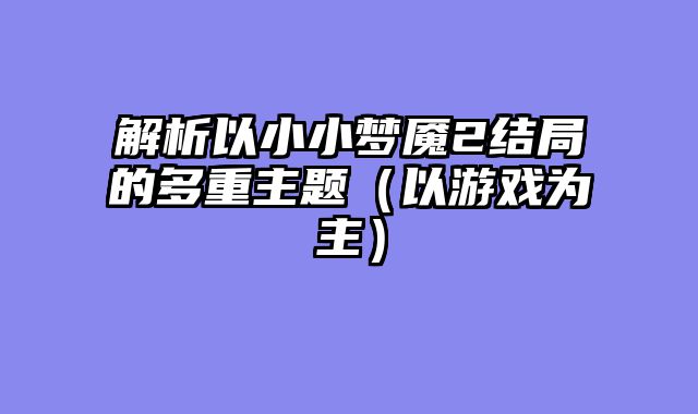 解析以小小梦魇2结局的多重主题（以游戏为主）
