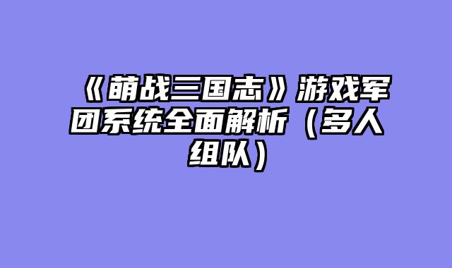 《萌战三国志》游戏军团系统全面解析（多人组队）