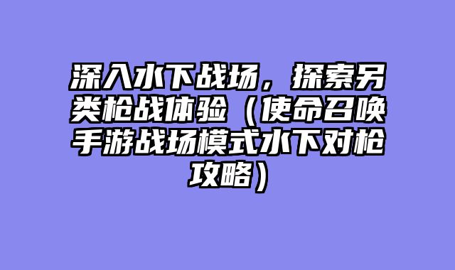 深入水下战场，探索另类枪战体验（使命召唤手游战场模式水下对枪攻略）