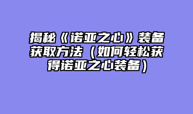 揭秘《诺亚之心》装备获取方法（如何轻松获得诺亚之心装备）