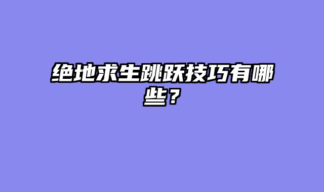 绝地求生跳跃技巧有哪些？