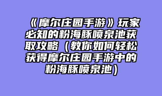 《摩尔庄园手游》玩家必知的粉海豚喷泉池获取攻略（教你如何轻松获得摩尔庄园手游中的粉海豚喷泉池）