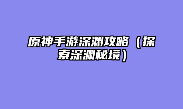 原神手游深渊攻略（探索深渊秘境）