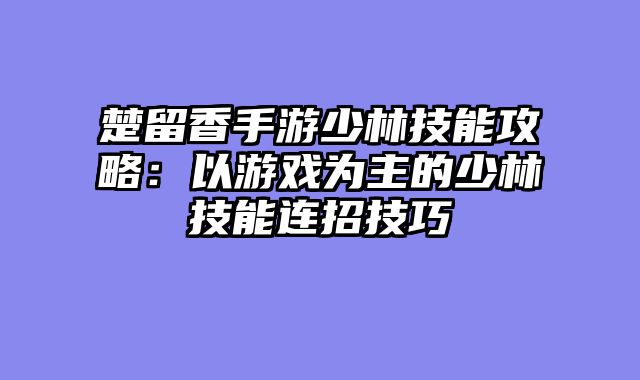 楚留香手游少林技能攻略：以游戏为主的少林技能连招技巧