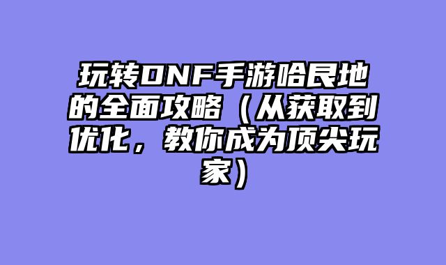 玩转DNF手游哈艮地的全面攻略（从获取到优化，教你成为顶尖玩家）