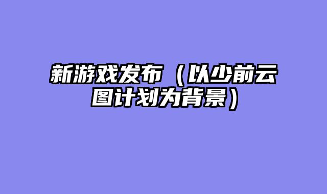 新游戏发布（以少前云图计划为背景）