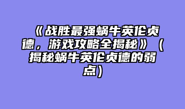 《战胜最强蜗牛英伦贞德，游戏攻略全揭秘》（揭秘蜗牛英伦贞德的弱点）