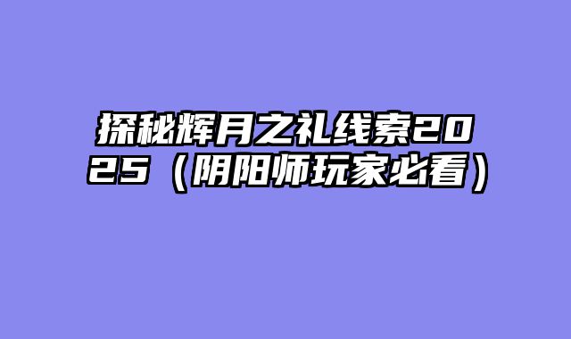 探秘辉月之礼线索2025（阴阳师玩家必看）