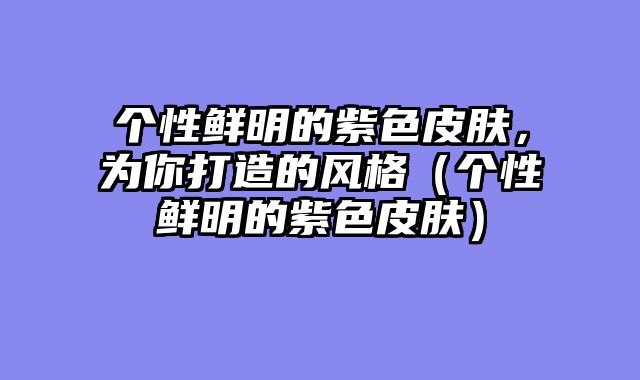 个性鲜明的紫色皮肤，为你打造的风格（个性鲜明的紫色皮肤）