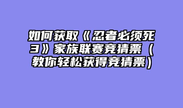 如何获取《忍者必须死3》家族联赛竞猜票（教你轻松获得竞猜票）