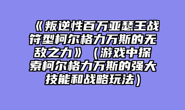 《叛逆性百万亚瑟王战符型柯尔格力万斯的无敌之力》（游戏中探索柯尔格力万斯的强大技能和战略玩法）
