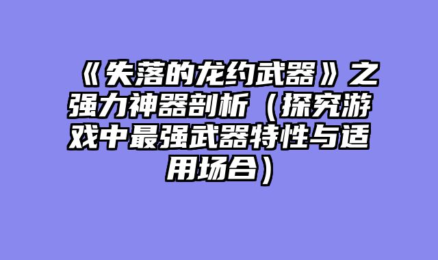 《失落的龙约武器》之强力神器剖析（探究游戏中最强武器特性与适用场合）