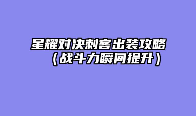 星耀对决刺客出装攻略（战斗力瞬间提升）