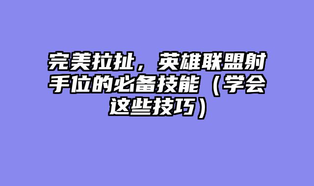 完美拉扯,英雄联盟射手位的必备技能(学会这些技巧)
