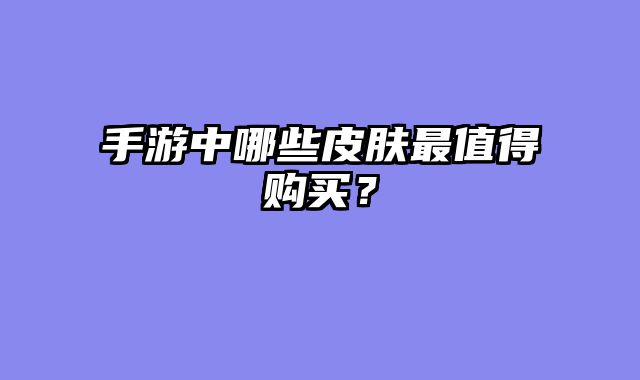 手游中哪些皮肤最值得购买？