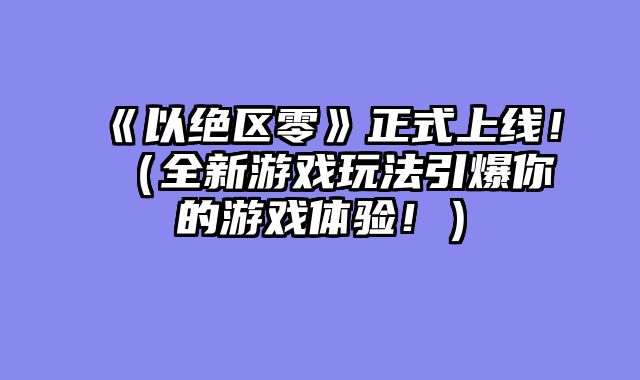 《以绝区零》正式上线！（全新游戏玩法引爆你的游戏体验！）