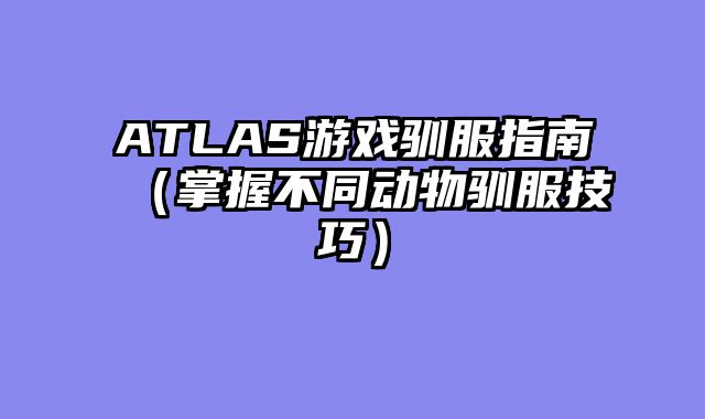 ATLAS游戏驯服指南（掌握不同动物驯服技巧）