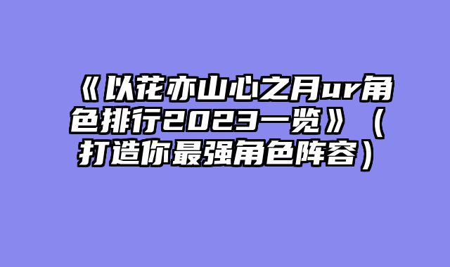 《以花亦山心之月ur角色排行2023一览》（打造你最强角色阵容）
