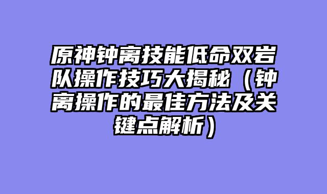 原神钟离技能低命双岩队操作技巧大揭秘（钟离操作的最佳方法及关键点解析）