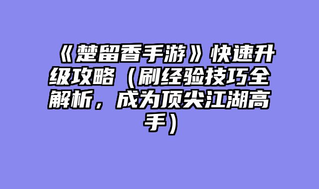 《楚留香手游》快速升级攻略（刷经验技巧全解析，成为顶尖江湖高手）