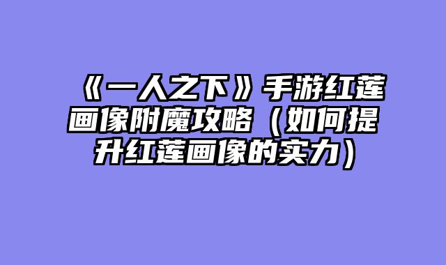 《一人之下》手游红莲画像附魔攻略（如何提升红莲画像的实力）