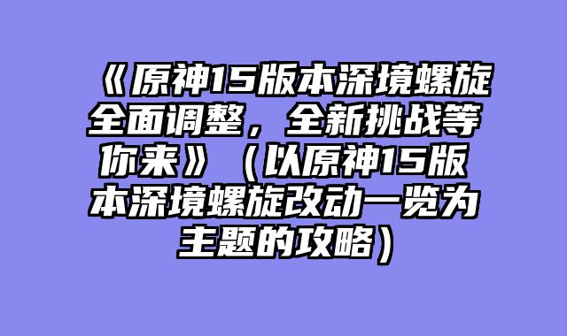 《原神15版本深境螺旋全面调整，全新挑战等你来》（以原神15版本深境螺旋改动一览为主题的攻略）