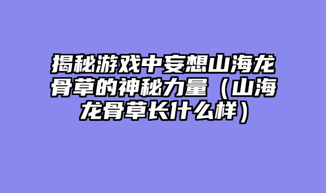 揭秘游戏中妄想山海龙骨草的神秘力量（山海龙骨草长什么样）