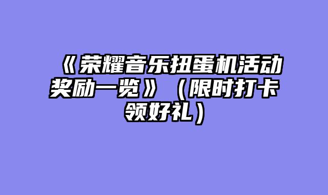 《荣耀音乐扭蛋机活动奖励一览》（限时打卡领好礼）
