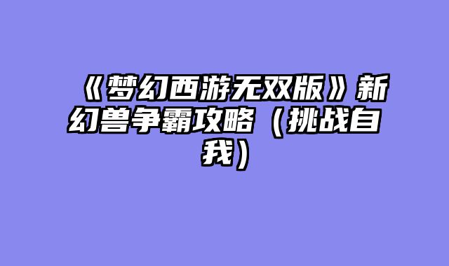 《梦幻西游无双版》新幻兽争霸攻略（挑战自我）
