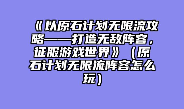 《以原石计划无限流攻略——打造无敌阵容，征服游戏世界?......														    

								</div>
							</article>
							
							<!-- 上下篇 -->
							<div class=