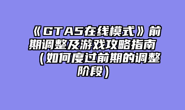 《GTA5在线模式》前期调整及游戏攻略指南（如何度过前期的调整阶段）