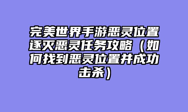 完美世界手游恶灵位置逐灭恶灵任务攻略（如何找到恶灵位置并成功击杀）