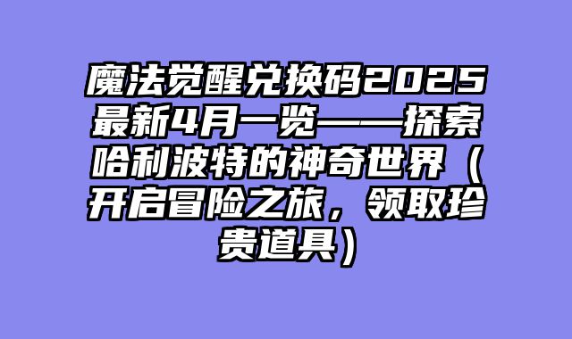 魔法觉醒兑换码2025最新4月一览——探索哈利波特的神奇世界（开启冒险之旅，领取珍贵道具）