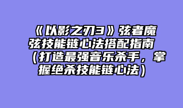 《以影之刃3》弦者魔弦技能链心法搭配指南（打造最强音乐杀手，掌握绝杀技能链心法）