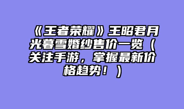 《王者荣耀》王昭君月光暮雪婚纱售价一览（关注手游，掌握最新价格趋势！）