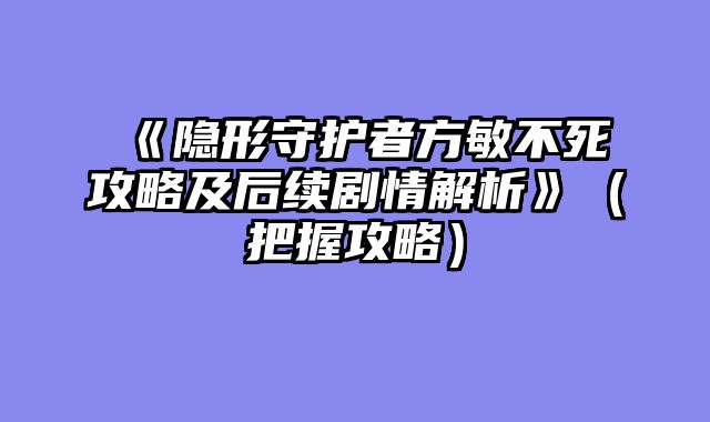 《隐形守护者方敏不死攻略及后续剧情解析》（把握攻略）