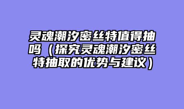 灵魂潮汐密丝特值得抽吗（探究灵魂潮汐密丝特抽取的优势与建议）